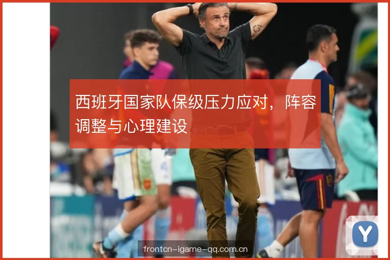 西班牙国家队保级压力应对,阵容调整与心理建设 西班牙国家队保级压力应对,阵容调整与心理建设