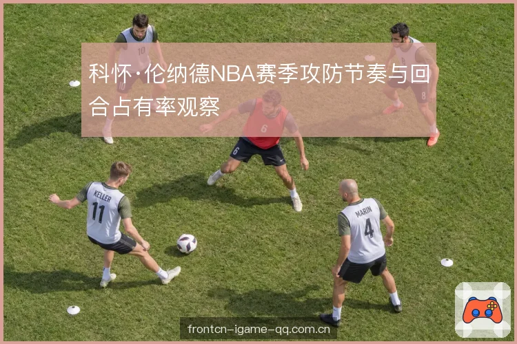 科怀·伦纳德NBA赛季攻防节奏与回合占有率观察